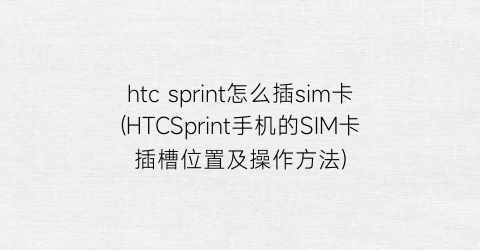 htcsprint怎么插sim卡(HTCSprint手机的SIM卡插槽位置及操作方法)